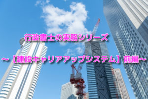 行政書士の実務シリーズ～【建設キャリアアップシステム】前編～